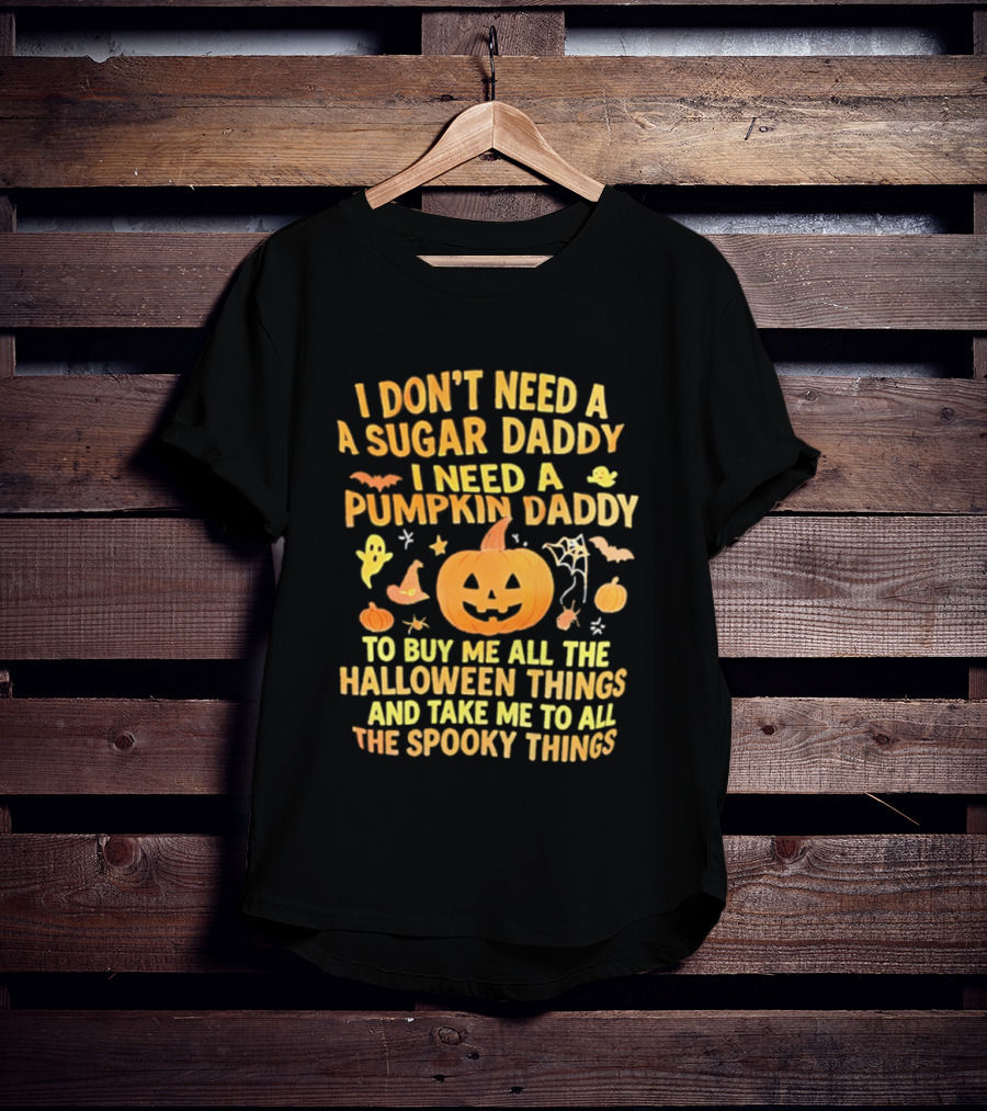 I Don't Need A Sugar Daddy I Need A Pumpkin Daddy To Buy Me All The Halloween Things And Take Me To All The Spooky Things T-Shirt