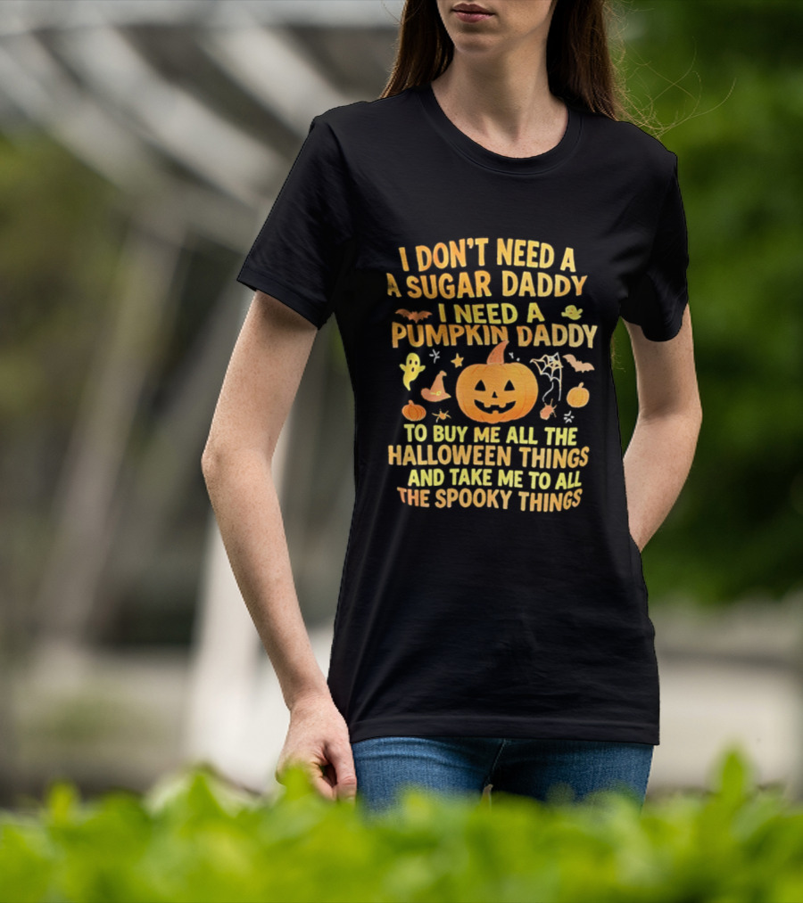 I Don't Need A Sugar Daddy I Need A Pumpkin Daddy To Buy Me All The Halloween Things And Take Me To All The Spooky Things T-Shirt