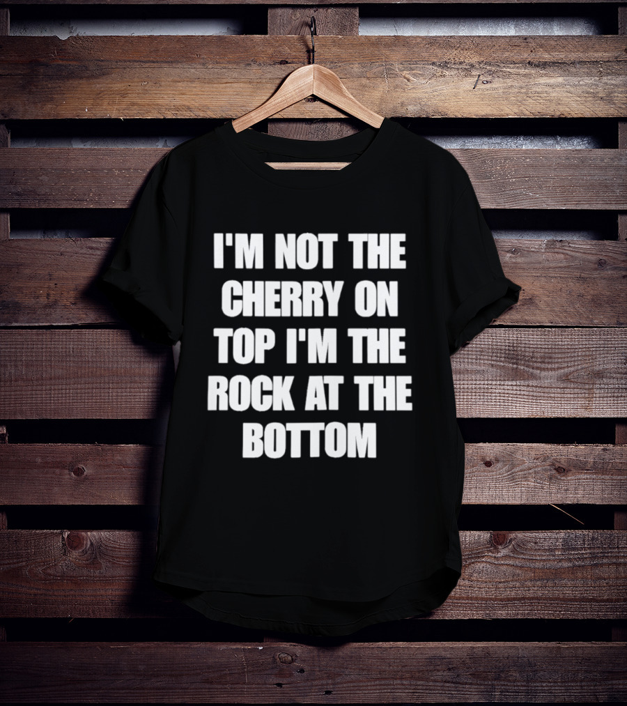 I'm Not The Cherry On Top I'm The Rock At The Bottom T-Shirt