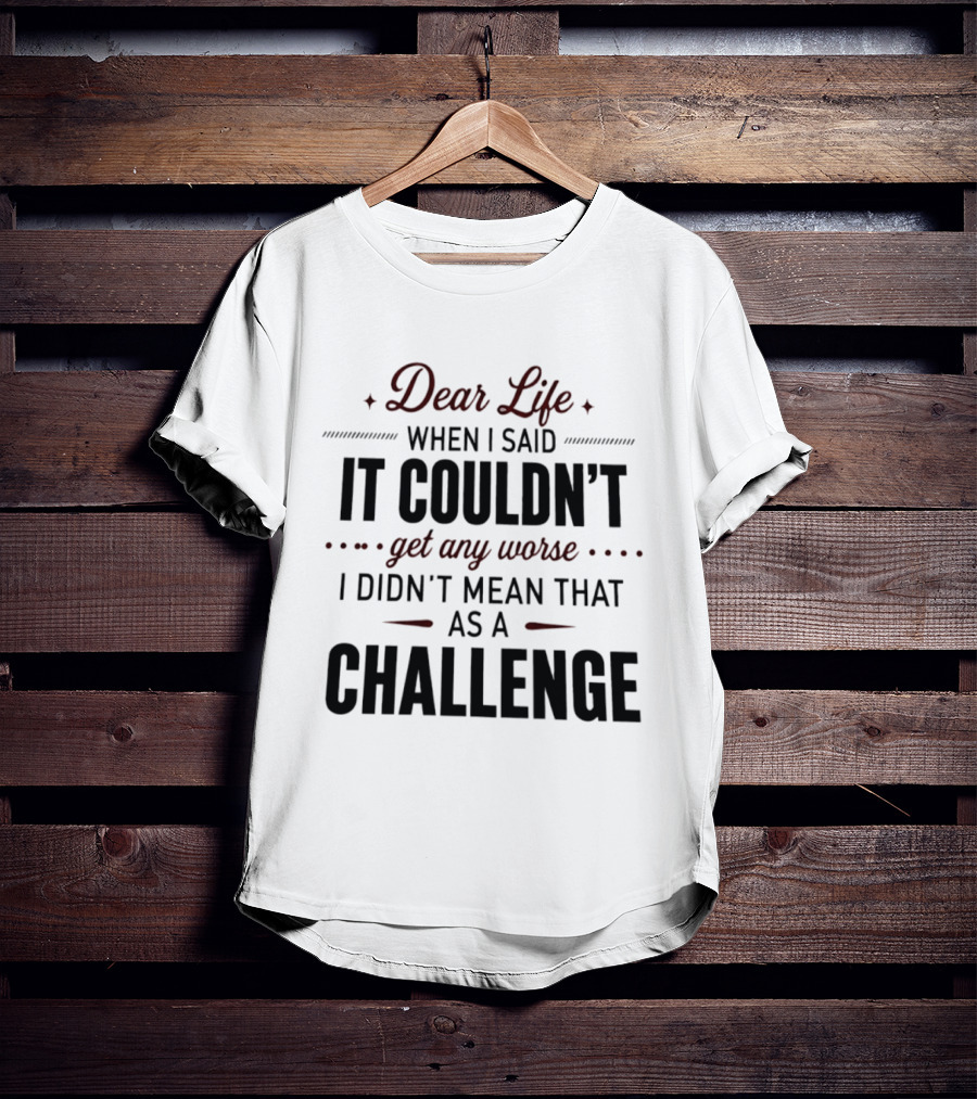 Dear Life When I Said It Couldn't Get Any Worse I Didn't Mean That As A Challenge T-Shirt