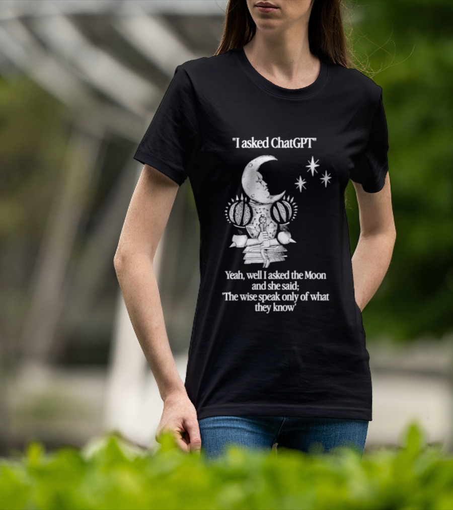 I Asked ChatGPT The Moon Said The Wise Speak Only Of What They Know T-Shirt
