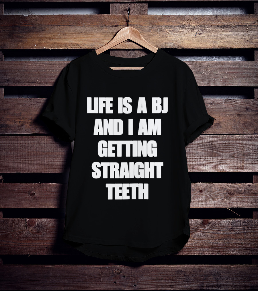 Life Is A BJ And I Am Getting Straight Teeth T-Shirt