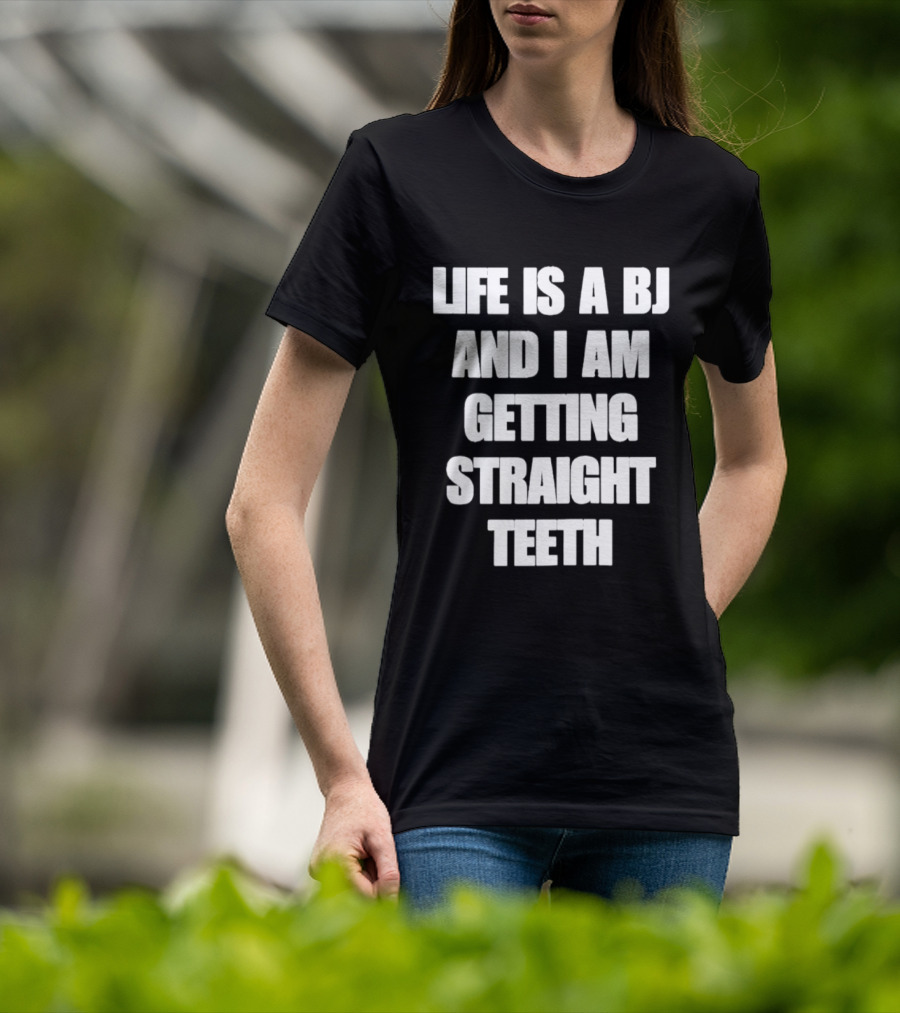 Life Is A BJ And I Am Getting Straight Teeth T-Shirt