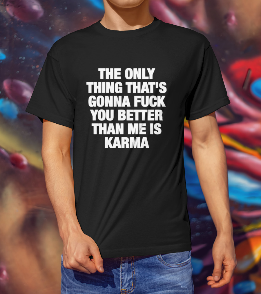 The Only Thing That's Gonna Fuck You Better Than Me Is Karma T-Shirt