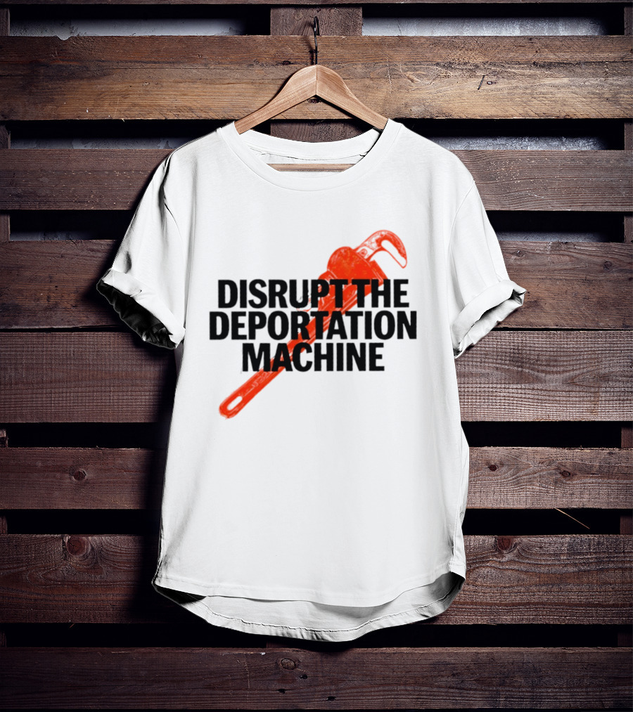 Disrupt The Deportation Machine Wrench Activism Message T-Shirt