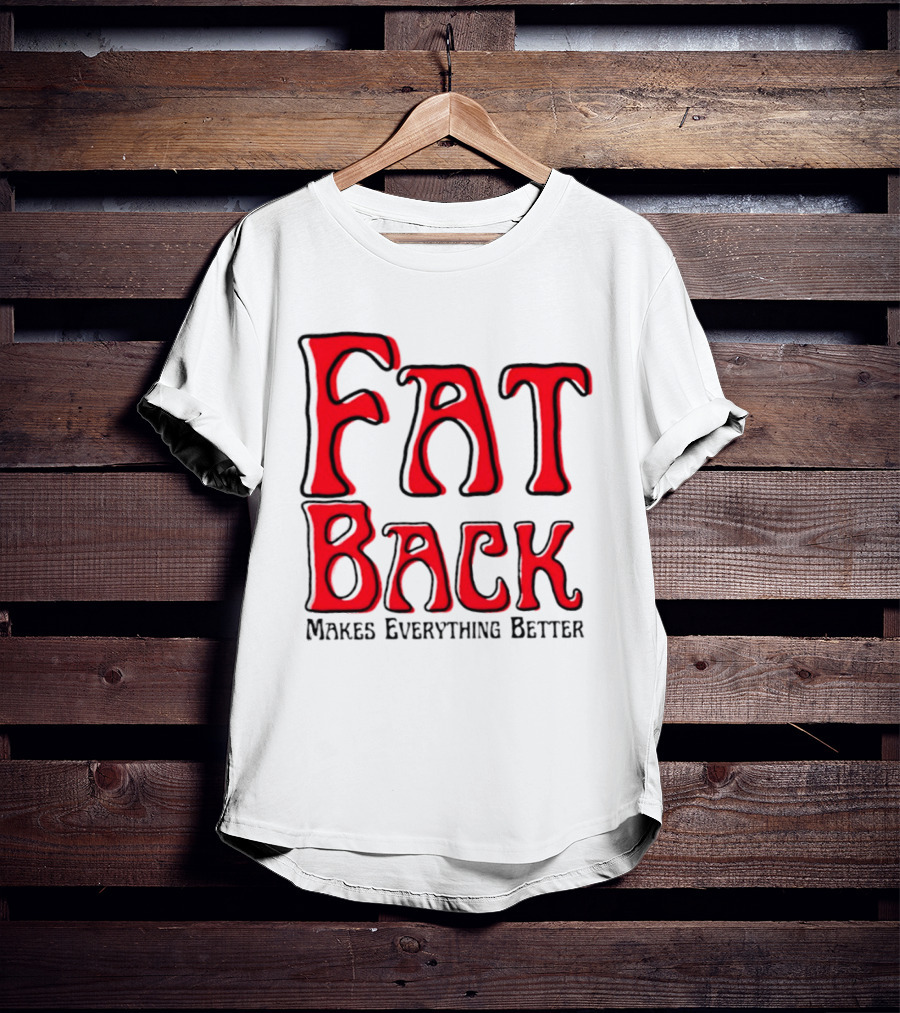 Fat Back Makes Everything Better T-Shirt