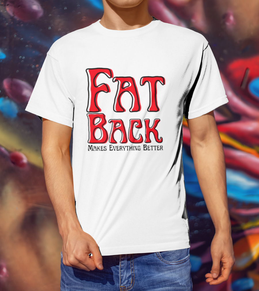 Fat Back Makes Everything Better T-Shirt
