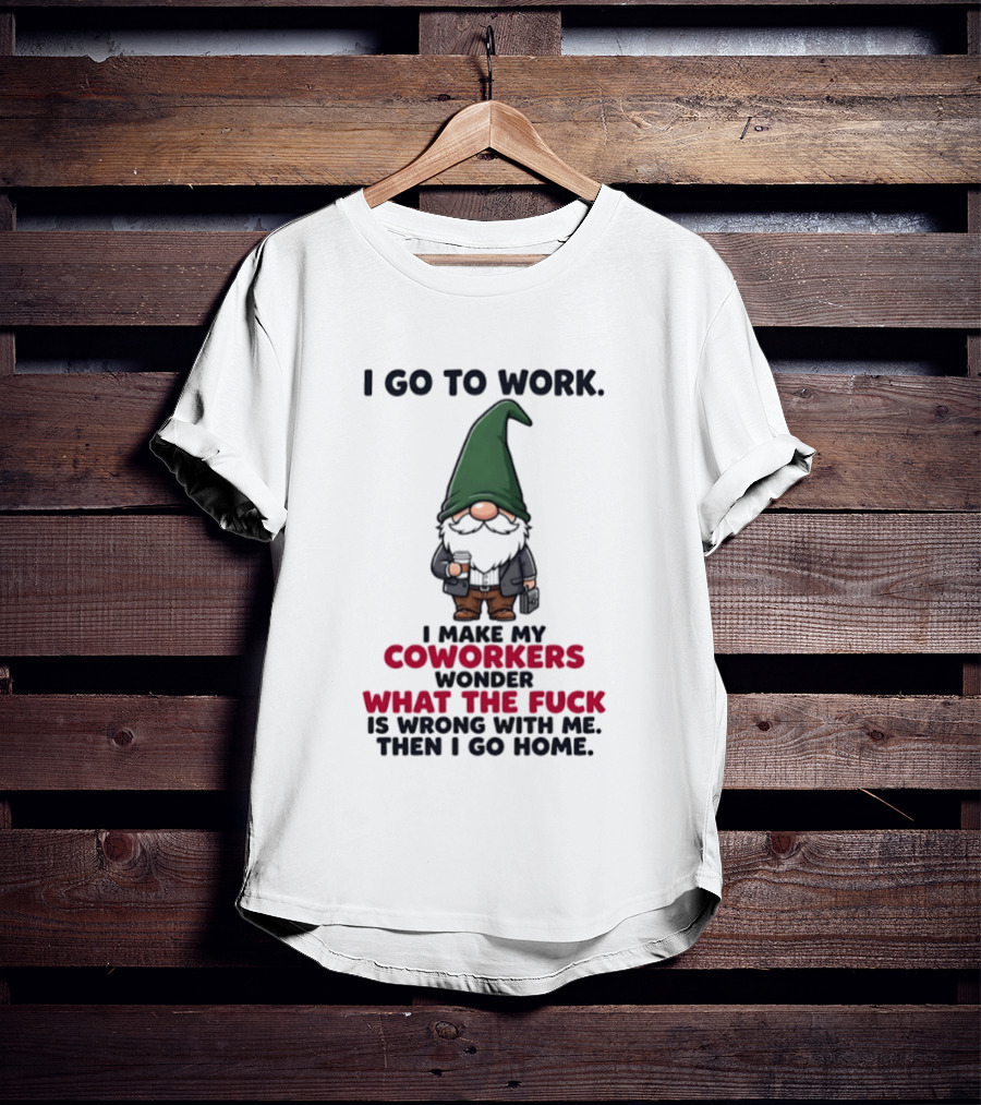 Gnome I Go To Work Make My Coworkers Wonder What The Fuck Is Wrong Then I Go Home T-Shirt