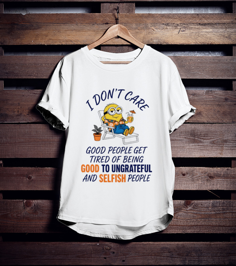 Minion I Don't Care Good People Get Tired Of Being Good To Ungrateful And Selfish People T-Shirt