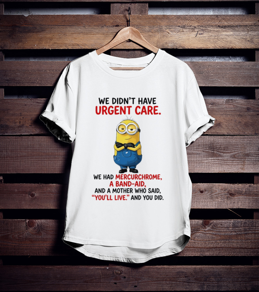 Minion We Didn't Have Urgent Care We Had Mercurchrome A Band Aid And A Mother Who Said You'll Live T-Shirt