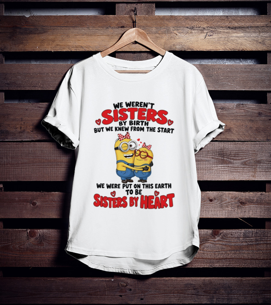 Minions We Weren't Sisters By Birth But We Knew From The Start Sisters By Heart T-Shirt