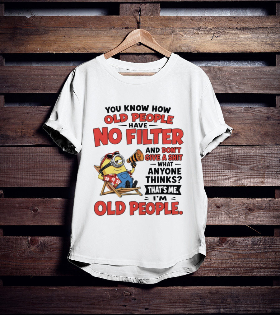Minions You Know How Old People Have No Filter And Don't Give A Shit What Anyone Thinks That's Me I'm Old People T-Shirt