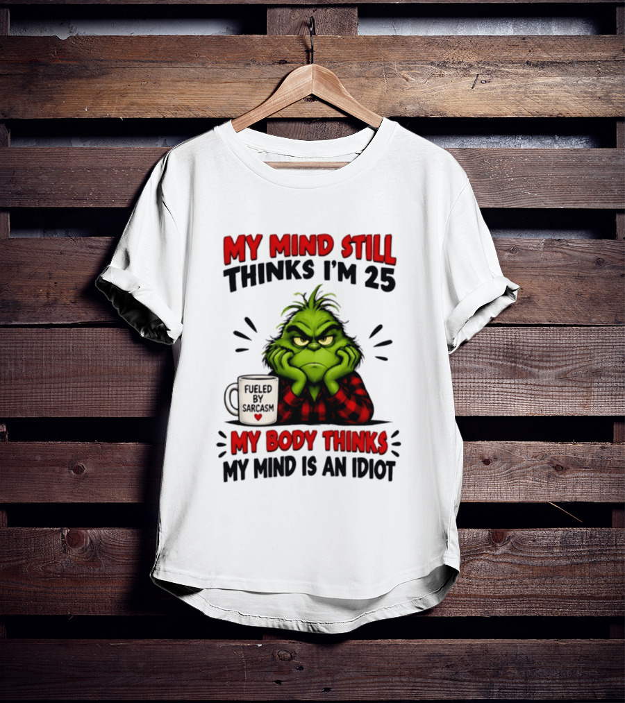 The Grinch My Mind Still Thinks I'm 25 Fueled By Sarcasm My Body Thinks My Mind Is An Idiot T-Shirt