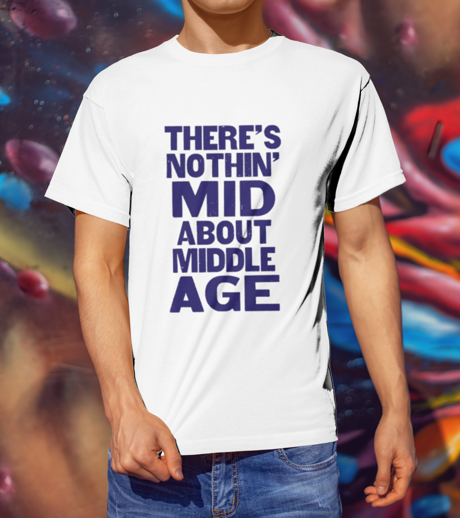 There Is Nothin' Mid About Middle Age T-Shirt