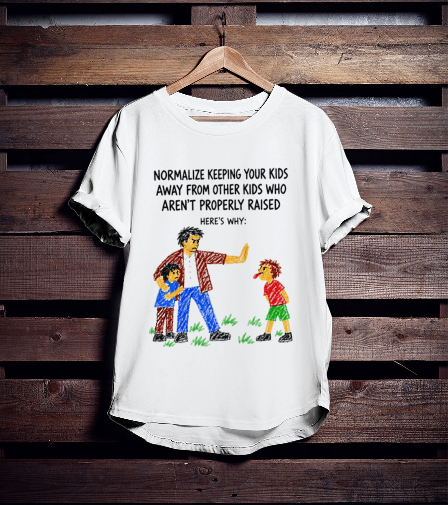 Normalize Keeping Your Kids Away From Other Kids Who Aren't Properly Raised Here's Why T-Shirt