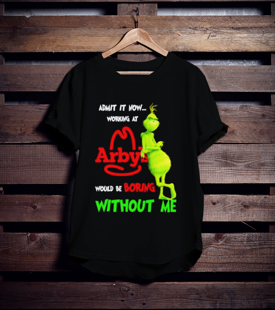 Admit It Now Grinch Working At Arby's Would Be Boring Without Me T-Shirt