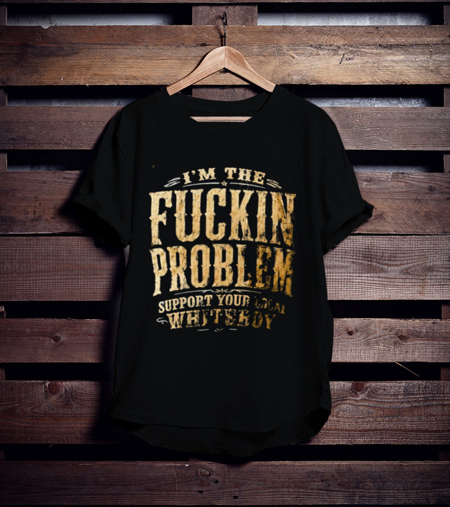 I'm The Fuckin Problem Support Your Local Whiteboy T-Shirt