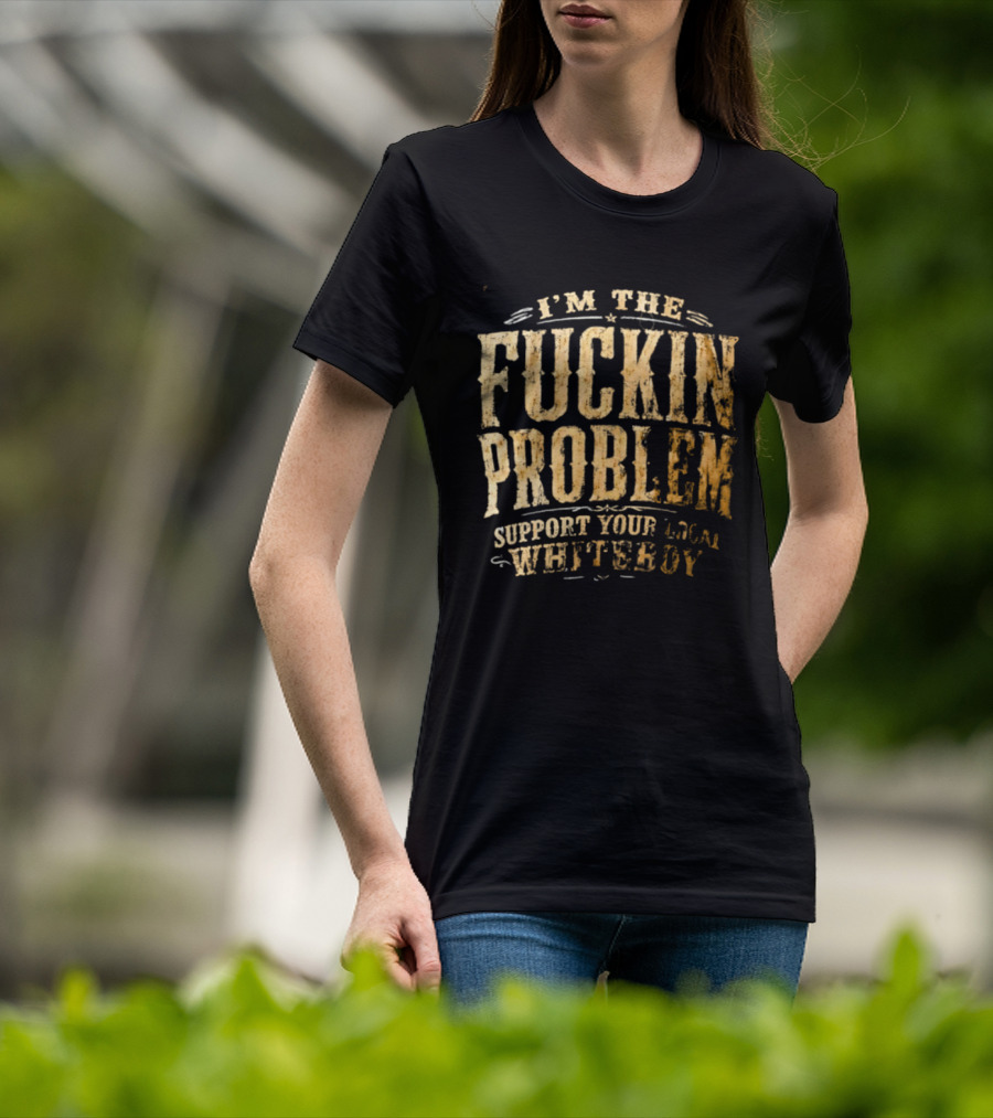 I'm The Fuckin Problem Support Your Local Whiteboy T-Shirt