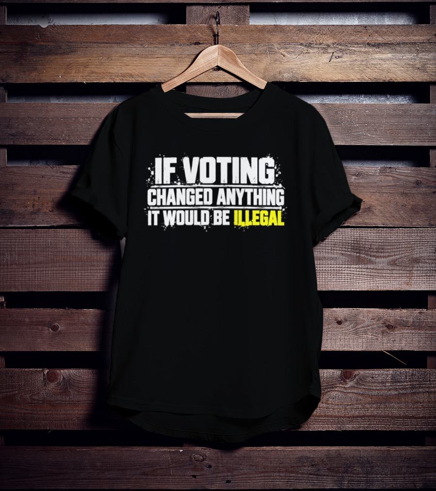 If Voting Changed Anything It Would Be Illegal T-Shirt