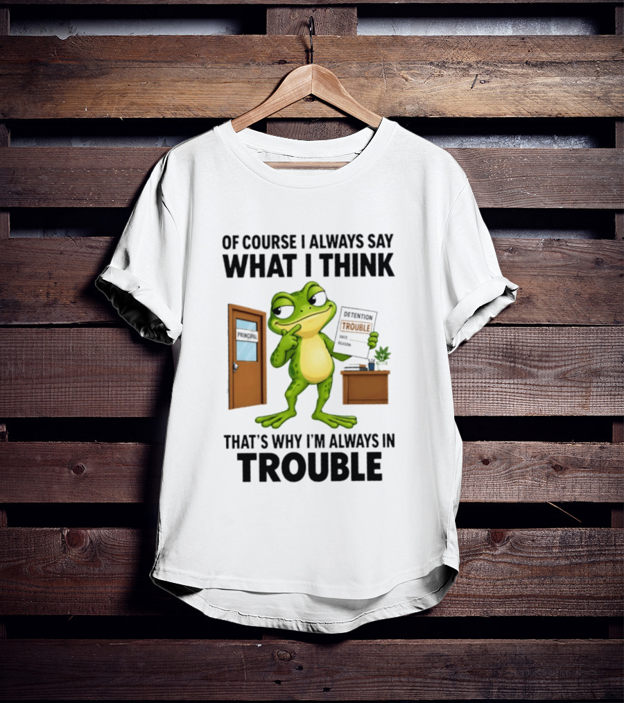 Of Course I Always Say What I Think Frog That's Why I'm Always In Trouble T-Shirt