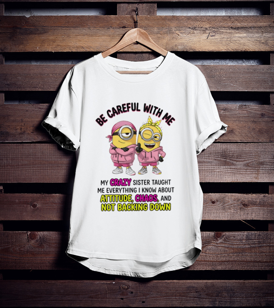 Be Careful With Me My Crazy Sister Taught Me Everything About Attitude Chaos Not Backing Down Minions T-Shirt