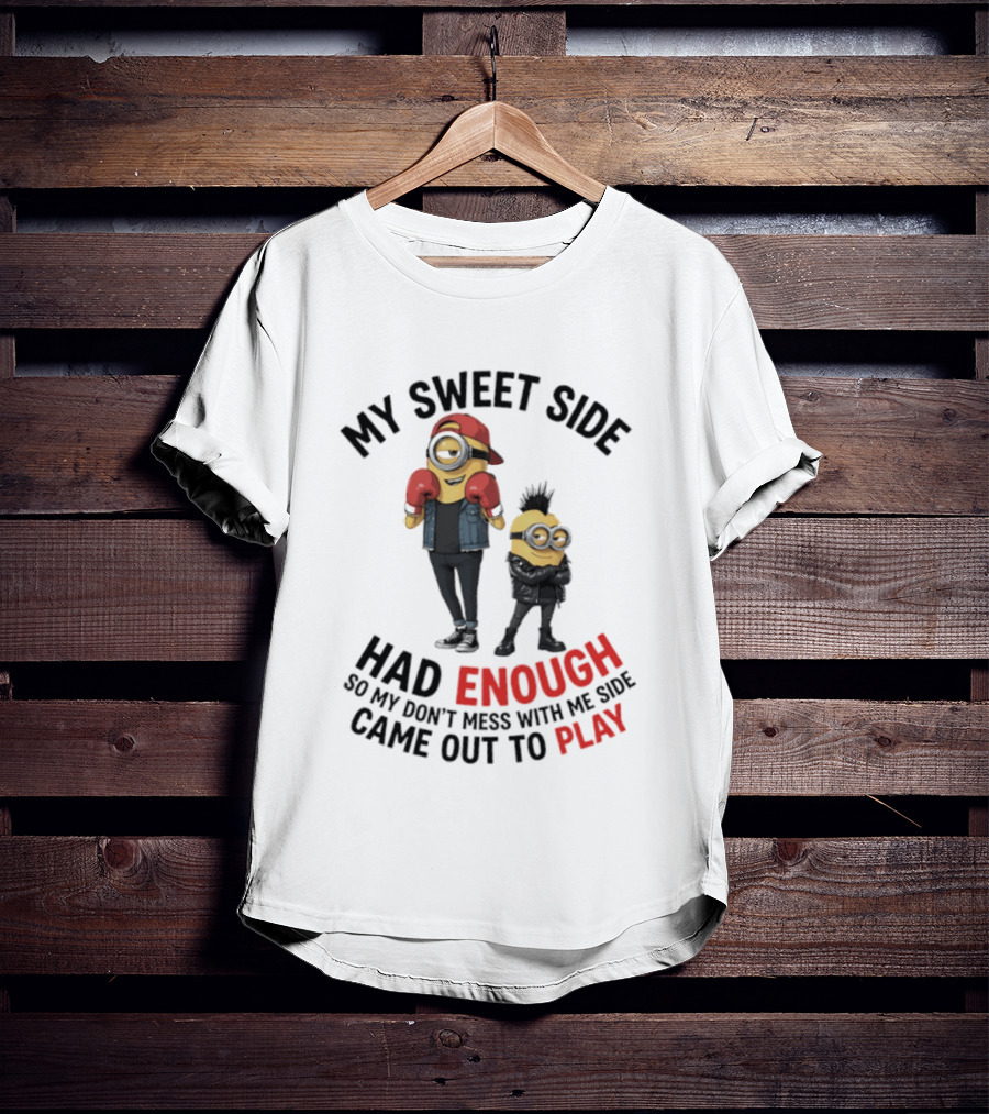 Minions My Sweet Side Had Enough So My Don't Mess With Me Side Came Out To Play T-Shirt
