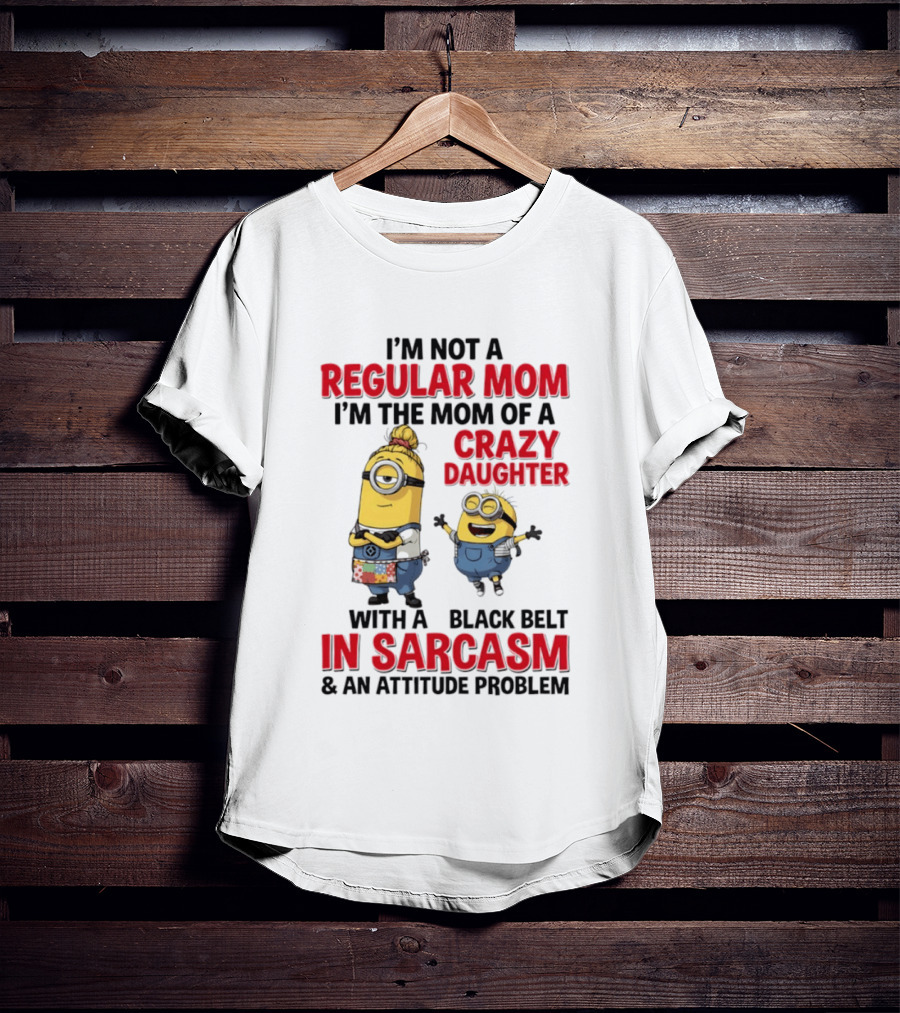 Minions I'm Not A Regular Mom I'm The Mom Of A Crazy Daughter With A Black Belt In Sarcasm And An Attitude Problem T-Shirt