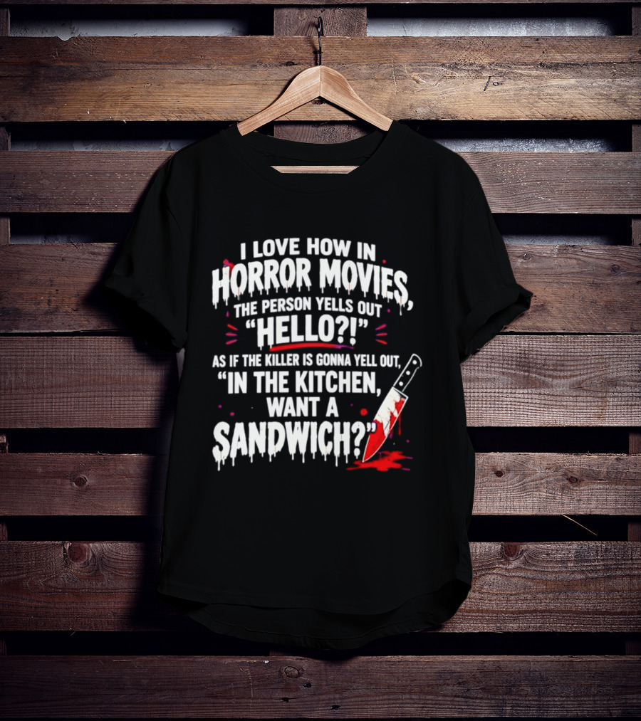 I Love How In Horror Movies The Person Yells Out Hello As If The Killer Yells In The Kitchen Want A Sandwich T-Shirt