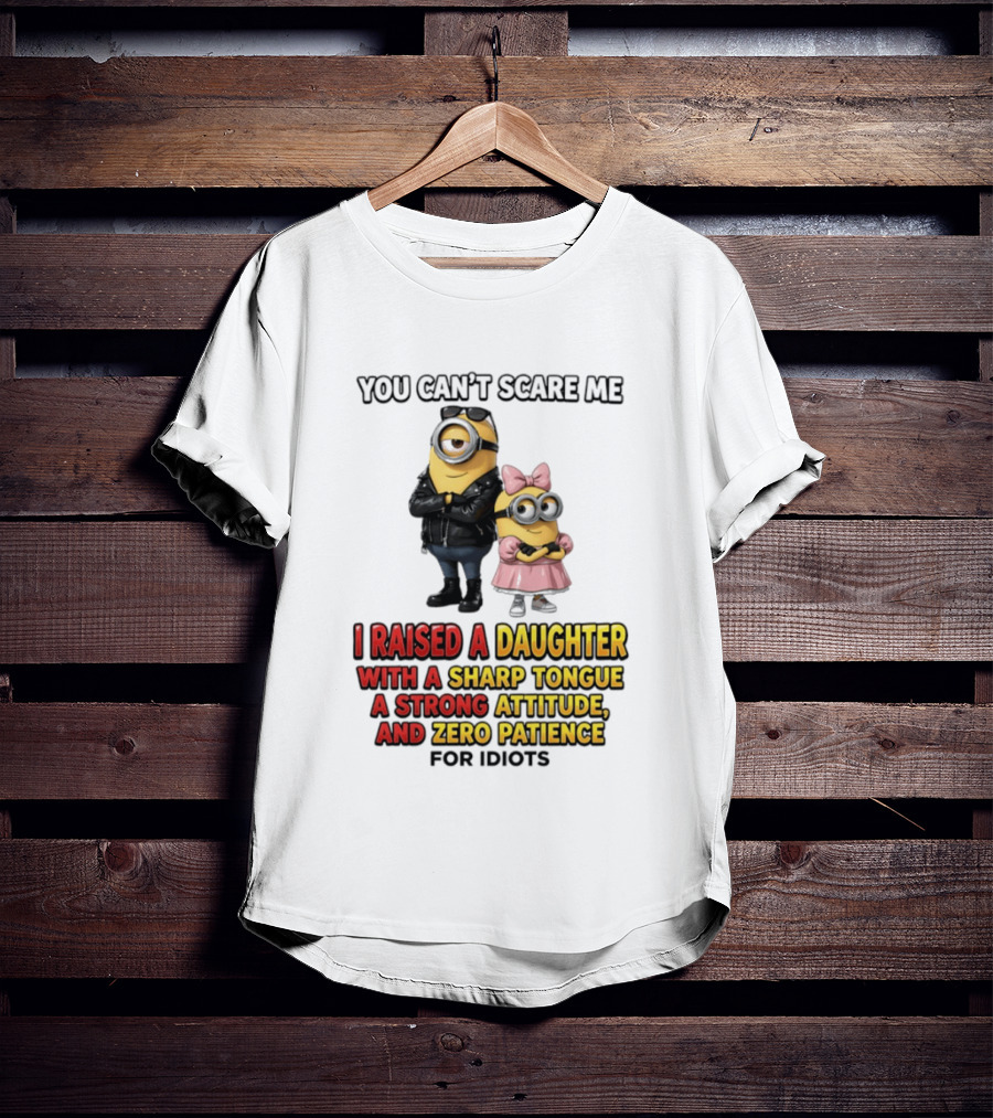You Can't Scare Me I Raised A Daughter With A Sharp Tongue A Strong Attitude And Zero Patience For Idiots Minions T-Shirt