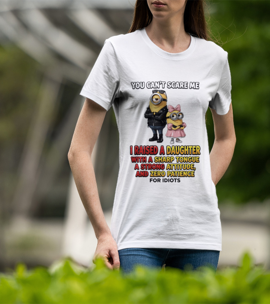 You Can't Scare Me I Raised A Daughter With A Sharp Tongue A Strong Attitude And Zero Patience For Idiots Minions T-Shirt
