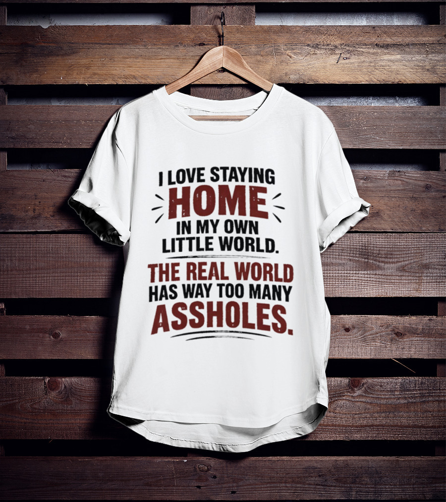 I Love Staying Home In My Own Little World The Real World Has Way Too Many Assholes T-Shirt
