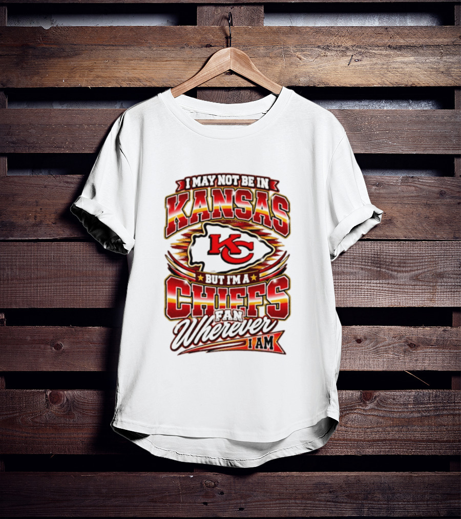 I May Not Be In Kansas But I'm A Kansas City Chiefs Fan Wherever I Am T-Shirt