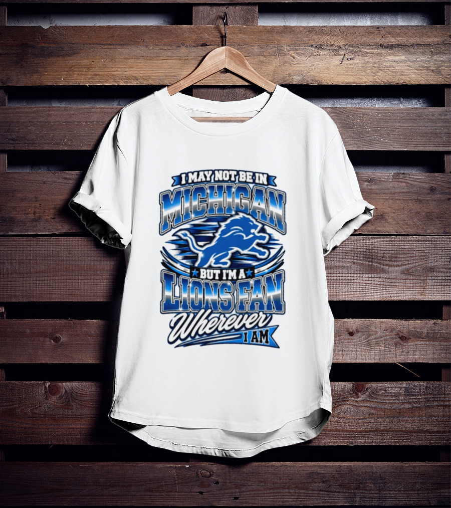 I May Not Be In Michigan But I'm A Lions Fan Wherever I Am T-Shirt