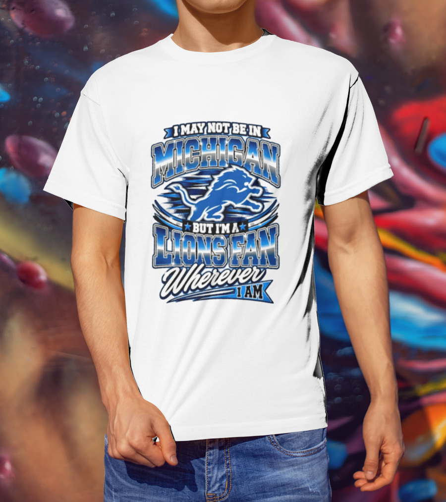 I May Not Be In Michigan But I'm A Lions Fan Wherever I Am T-Shirt