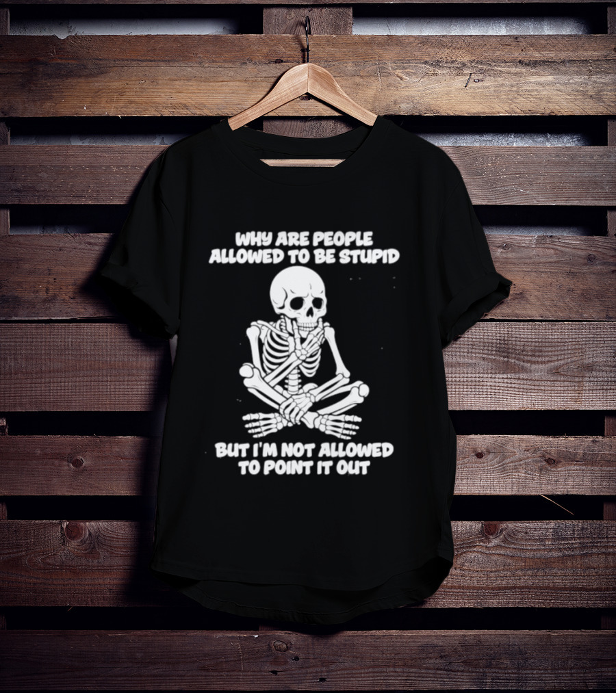 Skeleton Why Are People Allowed To Be Stupid But I'm Not Allowed To Point It Out T-Shirt
