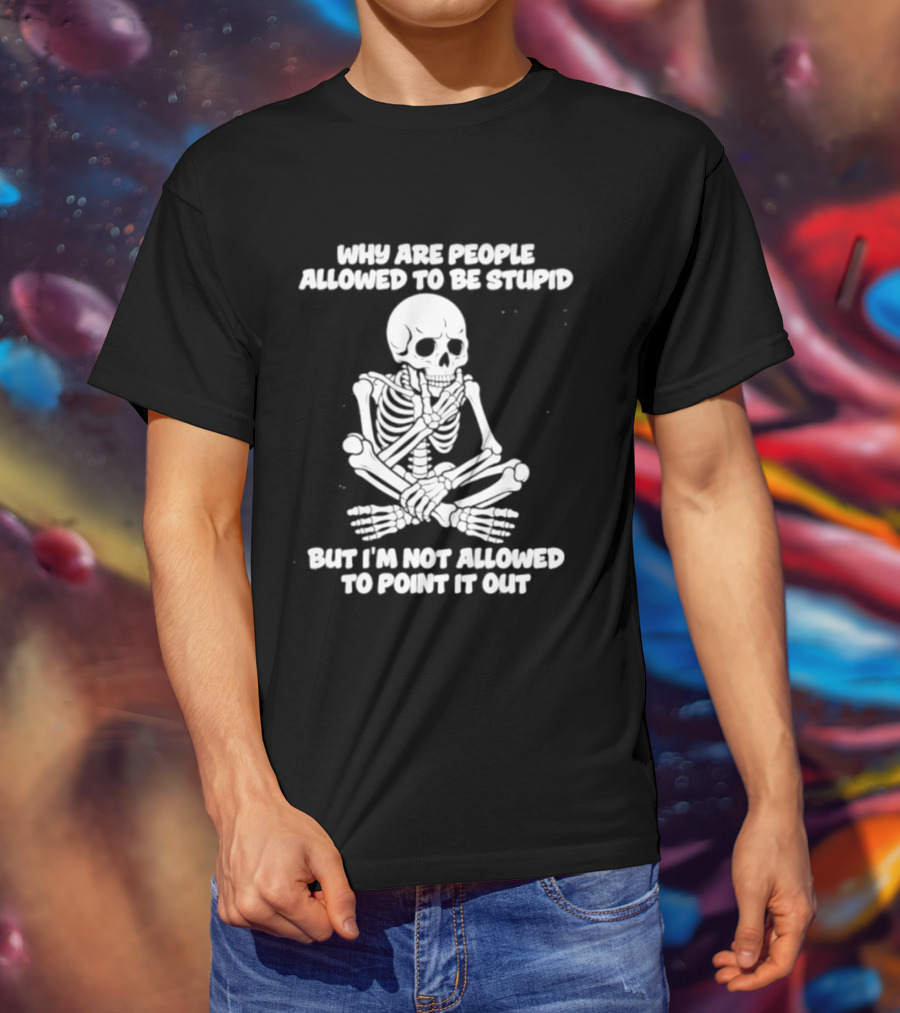 Skeleton Why Are People Allowed To Be Stupid But I'm Not Allowed To Point It Out T-Shirt