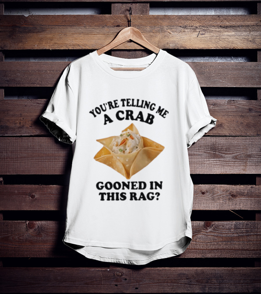 Crab Rangoon You’re Telling Me A Crab Gooned In This Rag T-Shirt