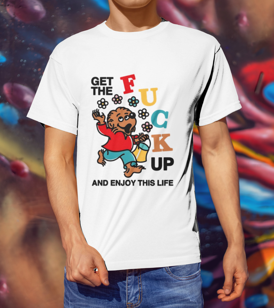 Get The Fuck Up And Enjoy This Life Bear T-Shirt