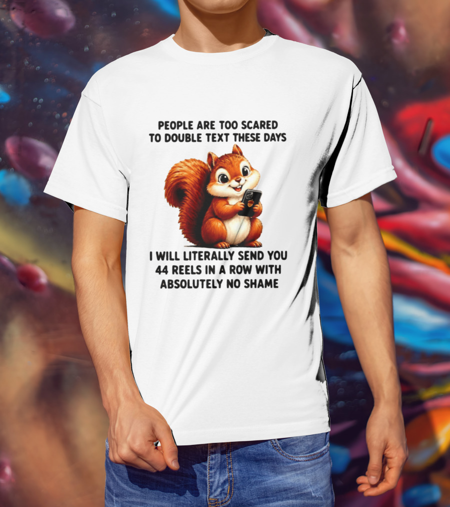 People Are Too Scared To Double Text These Days I Will Literally Send You 44 Reels In A Row With Absolutely No Shame Squirrel With Phone T-Shirt