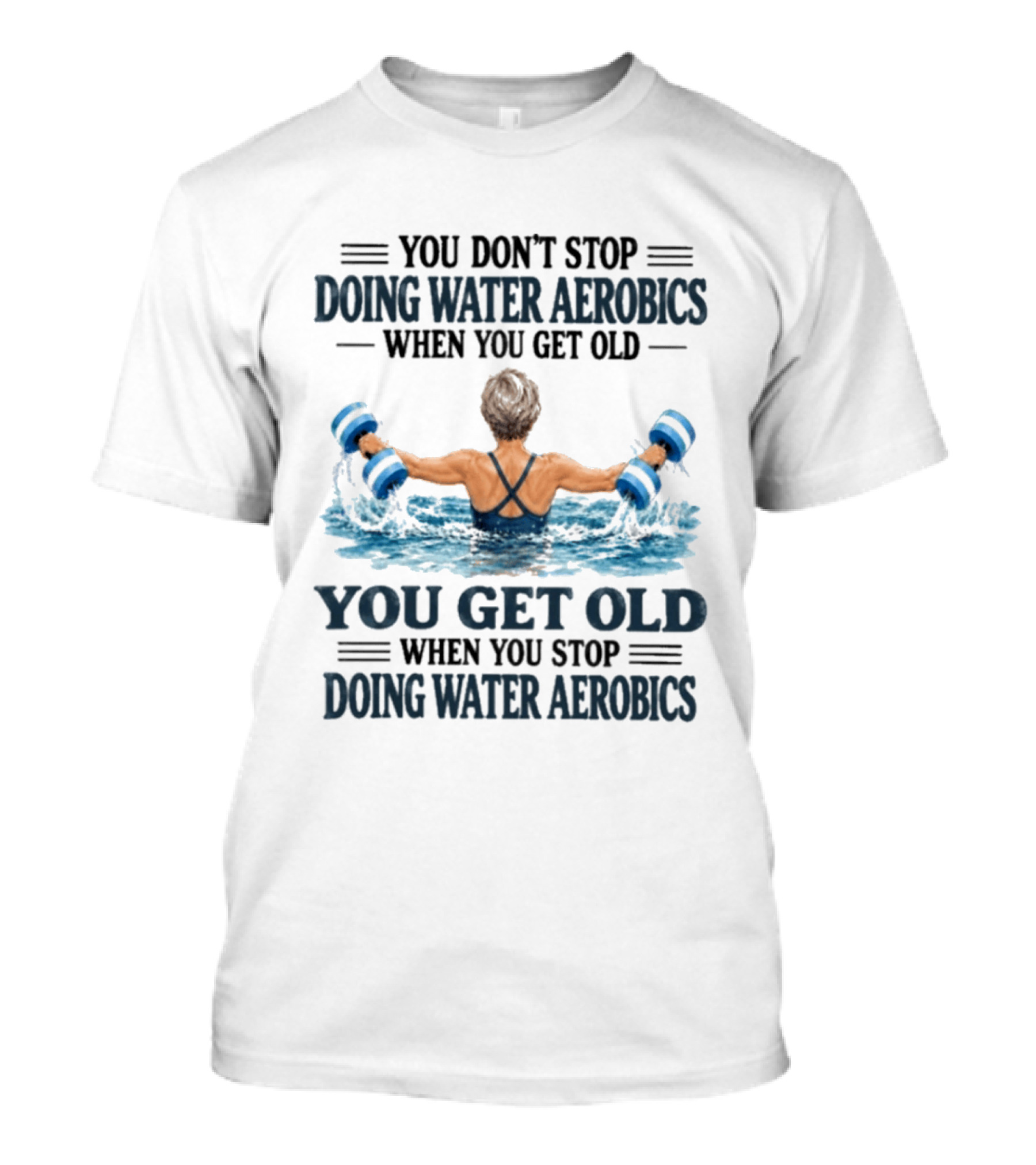 You Don't Stop Doing Water Aerobics When You Get Old You Get Old When You Stop Doing Water Aerobics T-Shirt