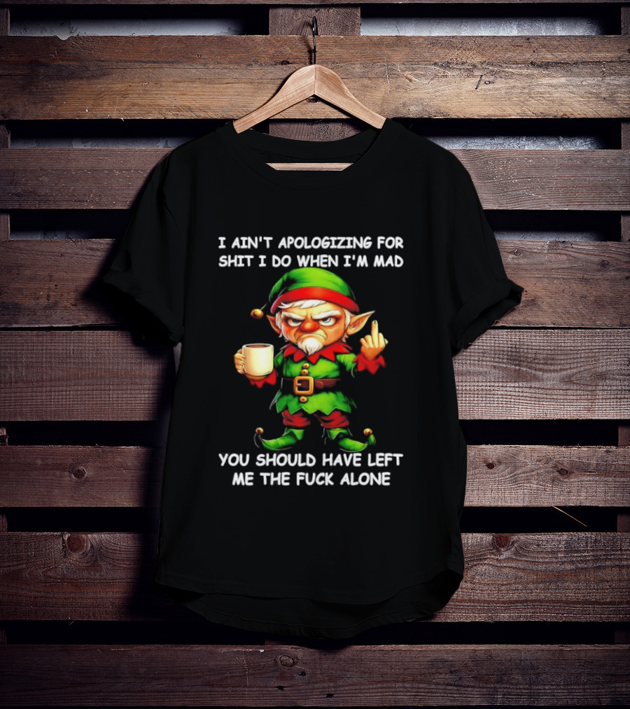 Elf Ain’t Apologizing For Shit I Do When I’m Mad You Should Have Left Me Alone T-Shirt