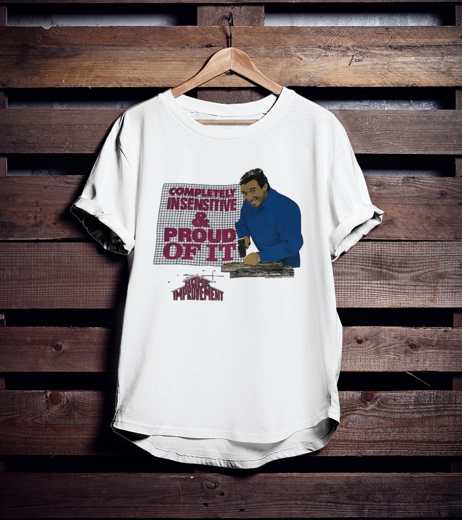 Completely Insensitive Proud Of It Home Improvement T-Shirt