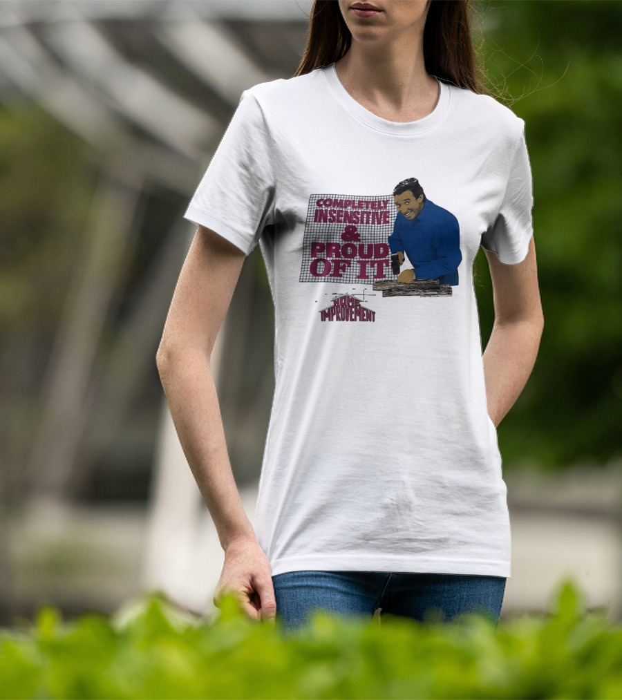 Completely Insensitive Proud Of It Home Improvement T-Shirt