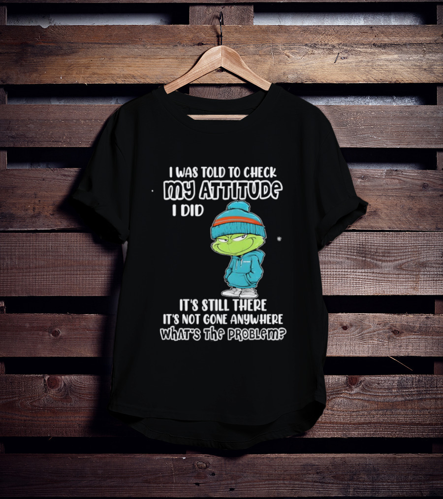 Grinch I Was Told To Check My Attitude It's Still There What's The Problem T-Shirt
