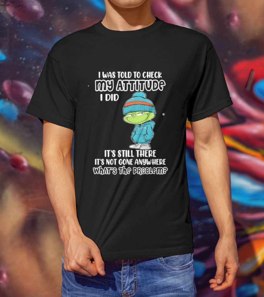 Grinch I Was Told To Check My Attitude It's Still There What's The Problem T-Shirt