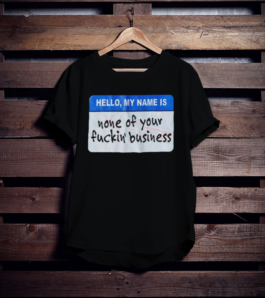 Hello My Name Is None Of Your Fuckin’ Business T-Shirt