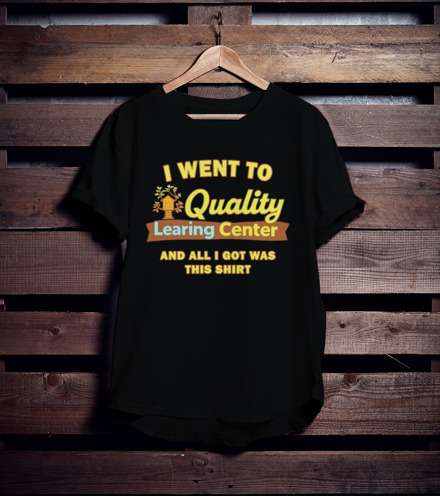 I Went To Quality Learing Center And All I Got Was This T-Shirt