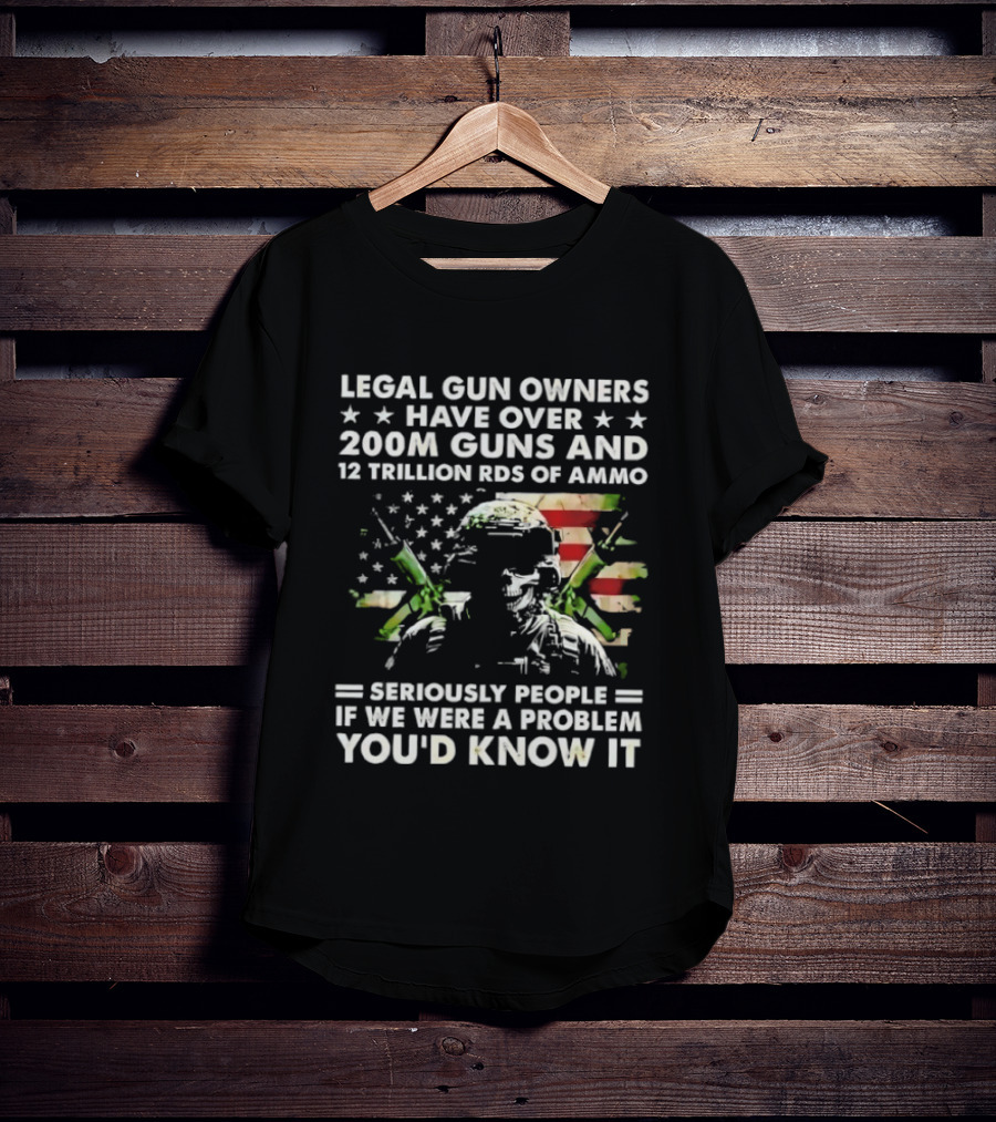 Legal Gun Owners Have Over 200M Guns And 12 Trillion Rds Of Ammo Seriously People If We Were A Problem You'd Know It T-Shirt