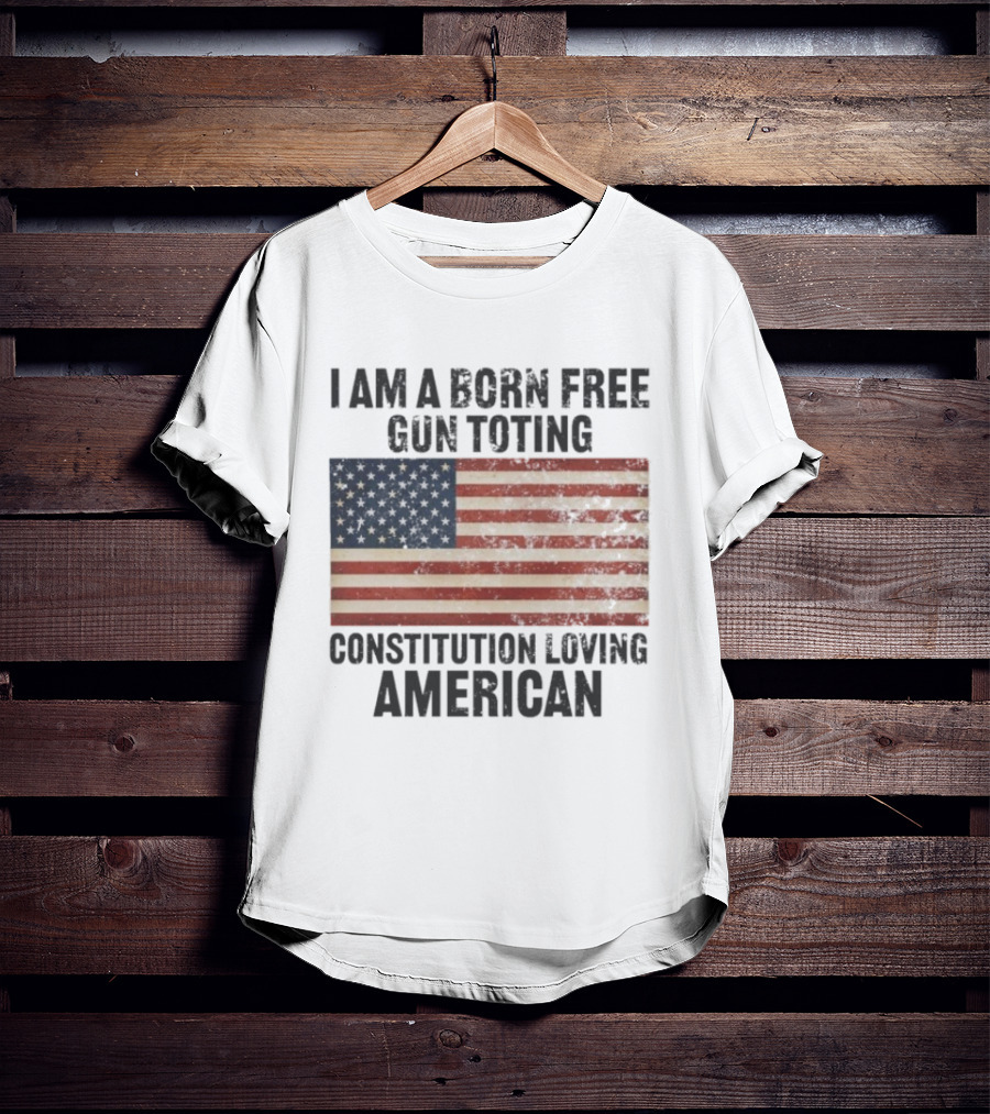 I Am A Born Free Gun Toting Constitution Loving American Flag USA Patriot T-Shirt