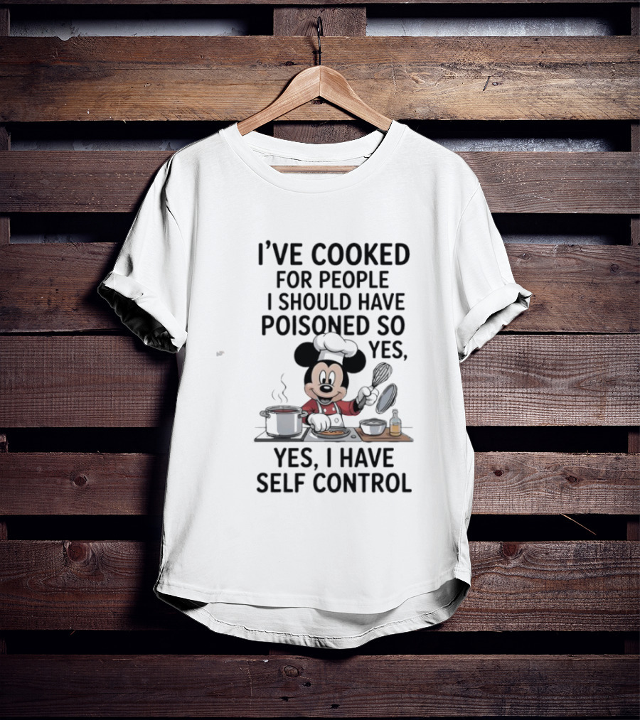 Mickey Cooking I've Cooked For People I Should Have Poisoned So Yes I Have Self Control T-Shirt